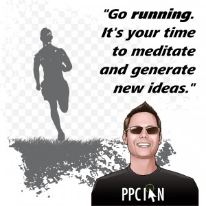 Go running. It's your time to meditate and generate new ideas.