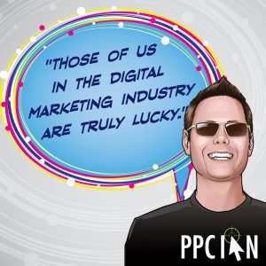 Those of us in the digital marketing industry are truly lucky.